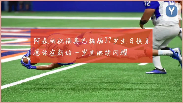 阿森纳祝福奥巴梅扬37岁生日快乐愿你在新的一岁里继续闪耀