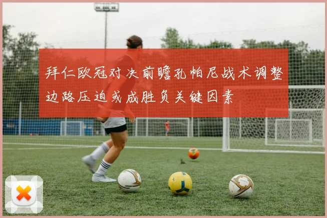 拜仁欧冠对决前瞻孔帕尼战术调整边路压迫或成胜负关键因素