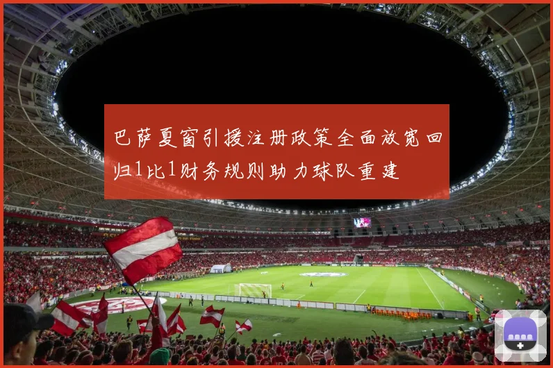巴萨夏窗引援注册政策全面放宽回归1比1财务规则助力球队重建