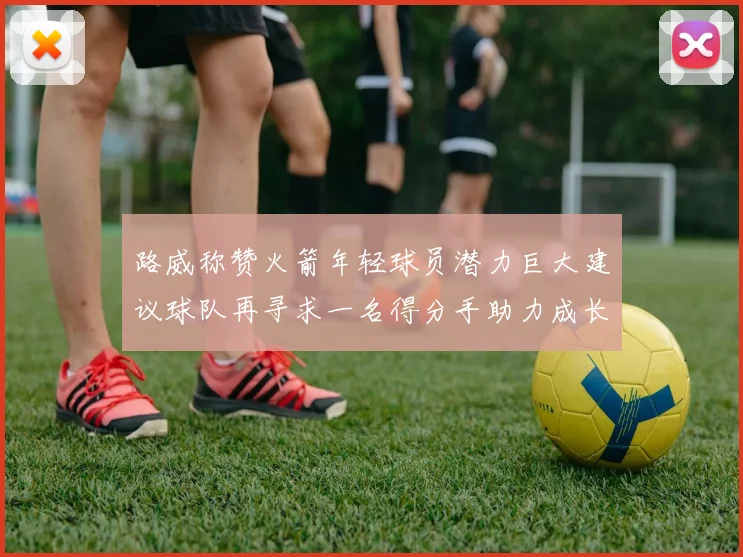 路威称赞火箭年轻球员潜力巨大建议球队再寻求一名得分手助力成长