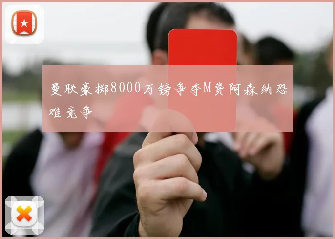曼联豪掷8000万镑争夺M费阿森纳恐难竞争