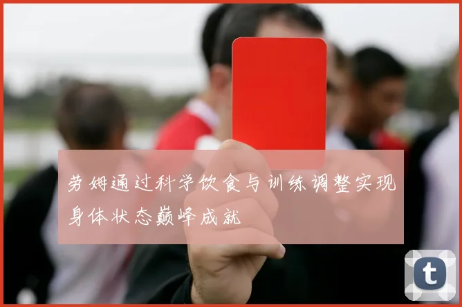 劳姆通过科学饮食与训练调整实现身体状态巅峰成就