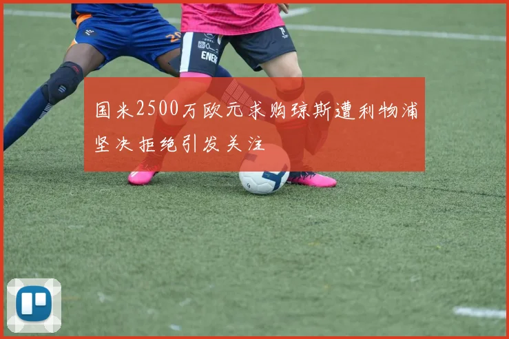 国米2500万欧元求购琼斯遭利物浦坚决拒绝引发关注