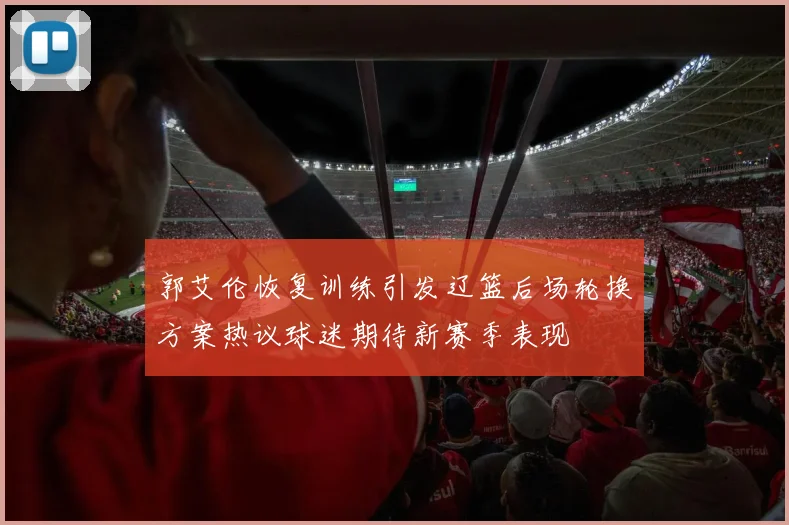 郭艾伦恢复训练引发辽篮后场轮换方案热议球迷期待新赛季表现