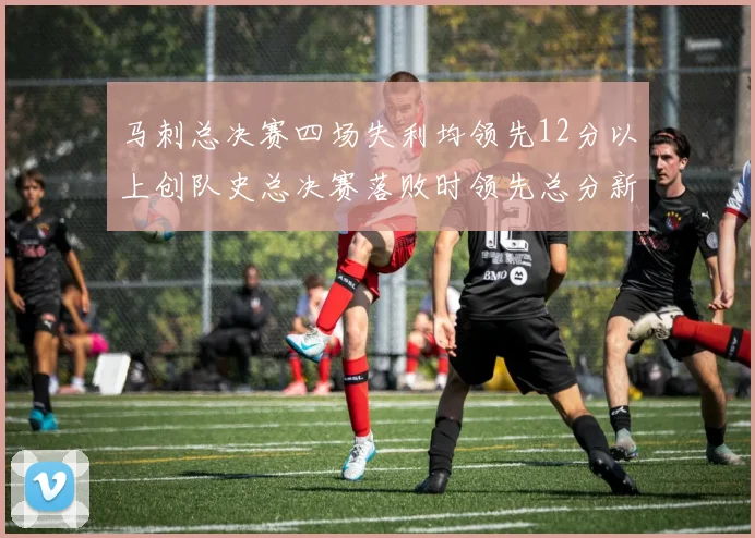 马刺总决赛四场失利均领先12分以上创队史总决赛落败时领先总分新纪录