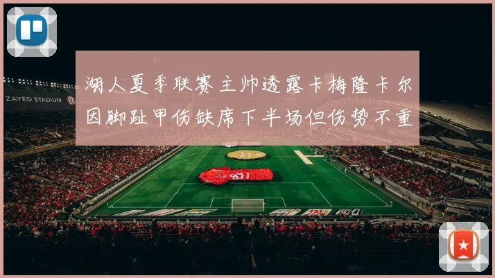 湖人夏季联赛主帅透露卡梅隆卡尔因脚趾甲伤缺席下半场但伤势不重