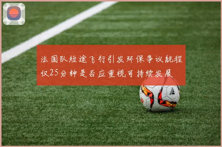 法国队短途飞行引发环保争议航程仅25分钟是否应重视可持续发展