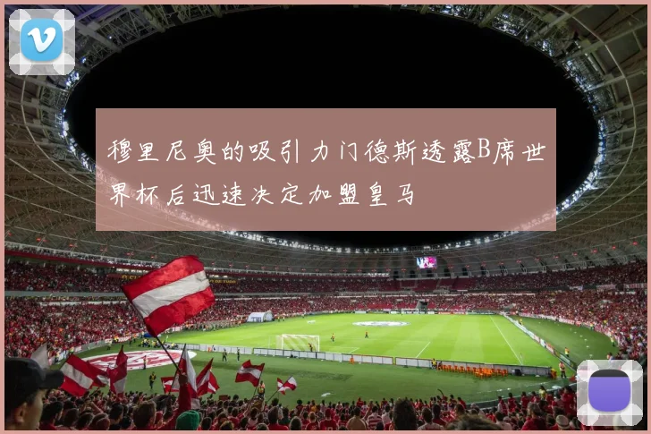 穆里尼奥的吸引力门德斯透露B席世界杯后迅速决定加盟皇马