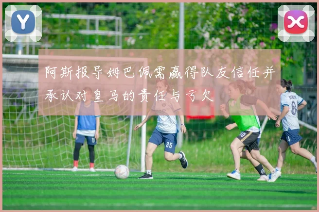 阿斯报导姆巴佩需赢得队友信任并承认对皇马的责任与亏欠