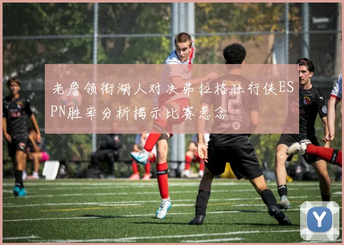 老詹领衔湖人对决弗拉格独行侠ESPN胜率分析揭示比赛悬念
