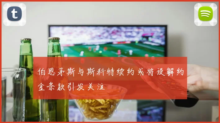 伯恩茅斯与斯科特续约或将设解约金条款引发关注