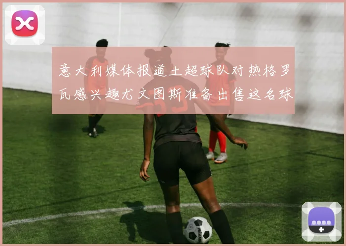 意大利媒体报道土超球队对热格罗瓦感兴趣尤文图斯准备出售这名球员