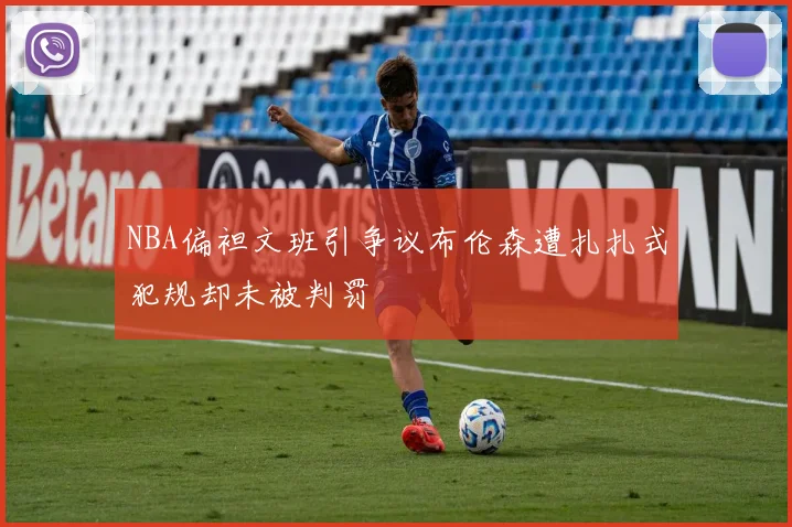 NBA偏袒文班引争议布伦森遭扎扎式犯规却未被判罚