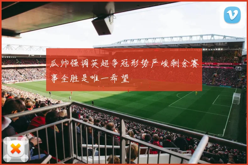 瓜帅强调英超争冠形势严峻剩余赛事全胜是唯一希望
