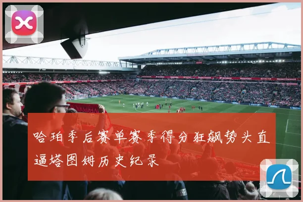 哈珀季后赛单赛季得分狂飙势头直逼塔图姆历史纪录