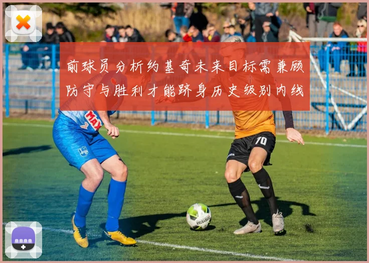 前球员分析约基奇未来目标需兼顾防守与胜利才能跻身历史级别内线行列