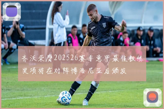 齐沃荣膺202526赛季意甲最佳教练奖项将在对阵博洛尼亚后颁发