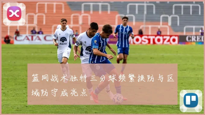 篮网战术独特三分球频繁换防与区域防守成亮点
