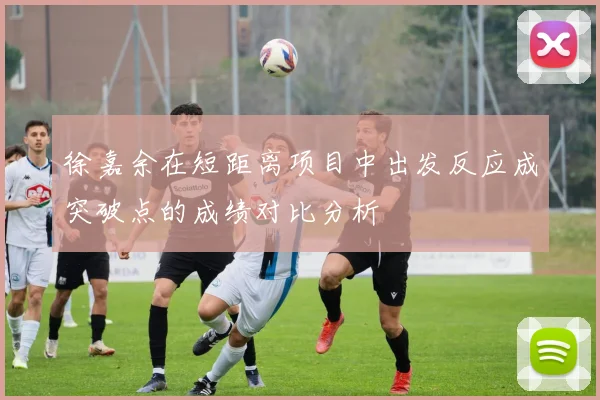 徐嘉余在短距离项目中出发反应成突破点的成绩对比分析