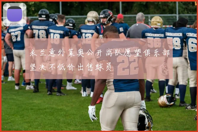 米兰意外莱奥公开离队愿望俱乐部坚决不低价出售球员