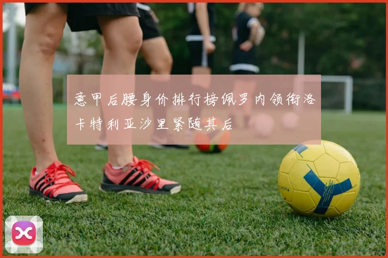意甲后腰身价排行榜佩罗内领衔洛卡特利亚沙里紧随其后
