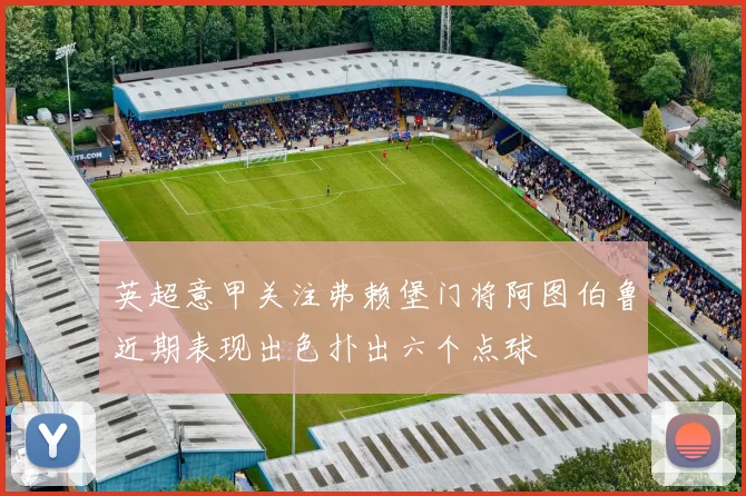 英超意甲关注弗赖堡门将阿图伯鲁近期表现出色扑出六个点球