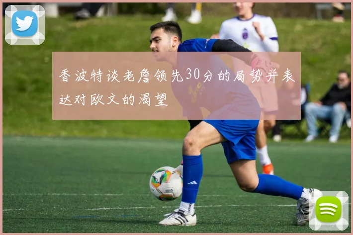 香波特谈老詹领先30分的局势并表达对欧文的渴望