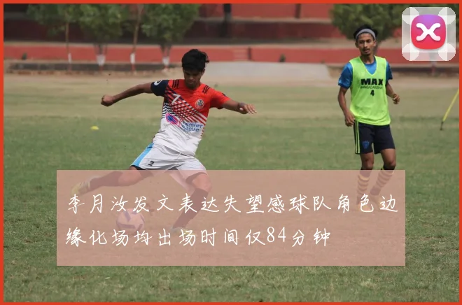 李月汝发文表达失望感球队角色边缘化场均出场时间仅84分钟