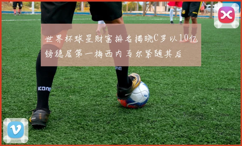 世界杯球星财富排名揭晓C罗以10亿镑稳居第一梅西内马尔紧随其后