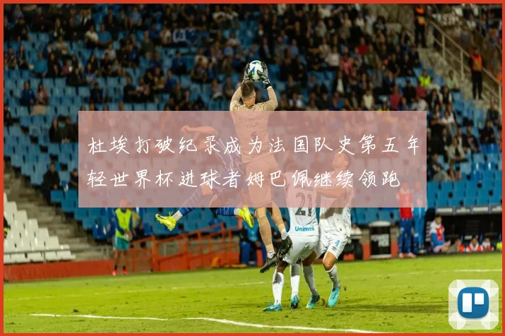 杜埃打破纪录成为法国队史第五年轻世界杯进球者姆巴佩继续领跑