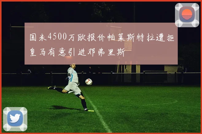 国米4500万欧报价帕莱斯特拉遭拒皇马有意引进邓弗里斯